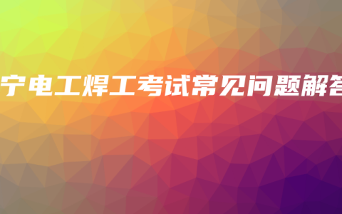 南宁电工焊工考试常见问题解答