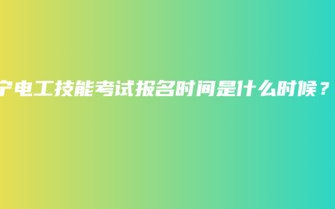 南宁电工技能考试报名时间是什么时候？