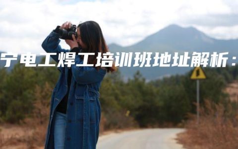 南宁电工焊工培训班地址解析：