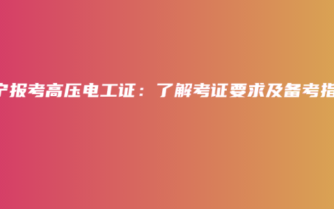 南宁报考高压电工证：了解考证要求及备考指南