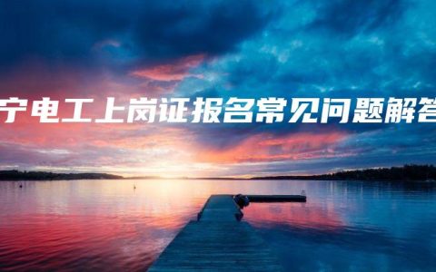 南宁电工上岗证报名常见问题解答