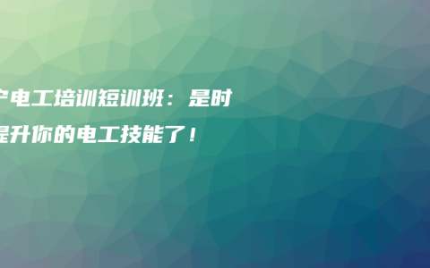 南宁电工培训短训班：是时候提升你的电工技能了！