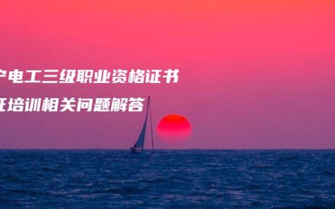 南宁电工三级职业资格证书考证培训相关问题解答