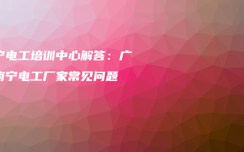 南宁电工培训中心解答：广西南宁电工厂家常见问题