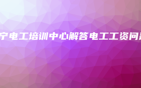 南宁电工培训中心解答电工工资问题