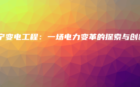 南宁变电工程：一场电力变革的探索与创新