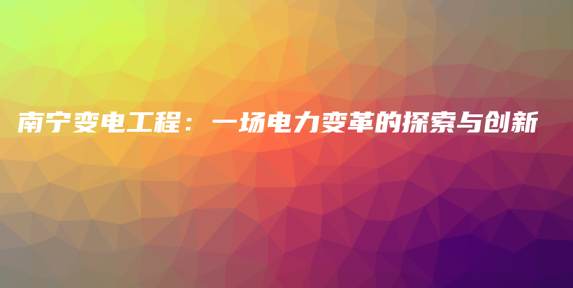 南宁变电工程：一场电力变革的探索与创新插图