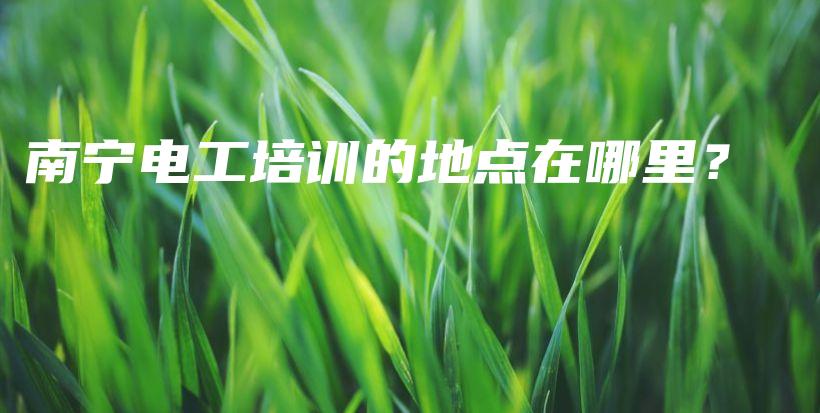 南宁电工培训的地点在哪里？插图