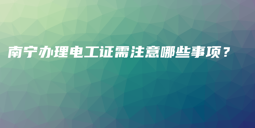 南宁办理电工证需注意哪些事项？插图