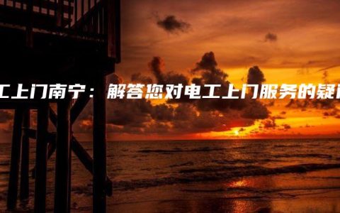 电工上门南宁：解答您对电工上门服务的疑问