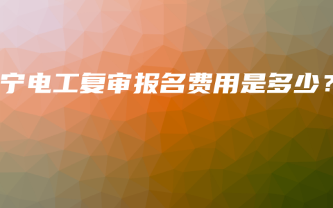 南宁电工复审报名费用是多少？