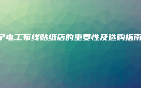 南宁电工布线贴纸店的重要性及选购指南