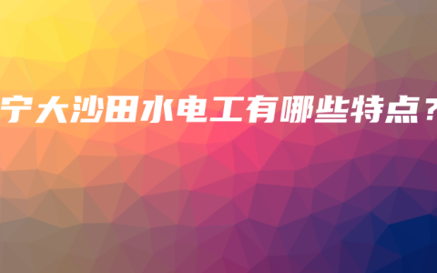 南宁大沙田水电工有哪些特点？