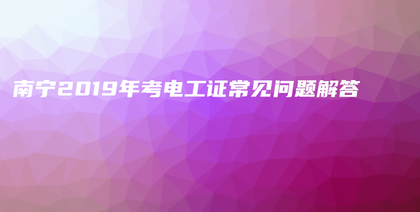 南宁2019年考电工证常见问题解答插图