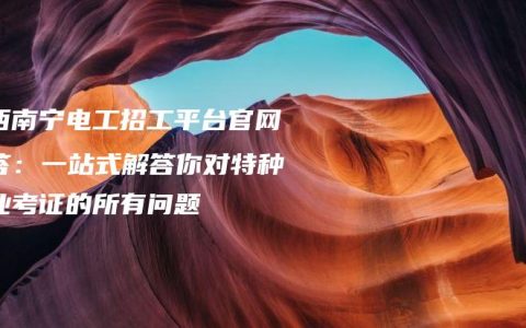 广西南宁电工招工平台官网问答：一站式解答你对特种作业考证的所有问题