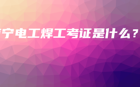 南宁电工焊工考证是什么？