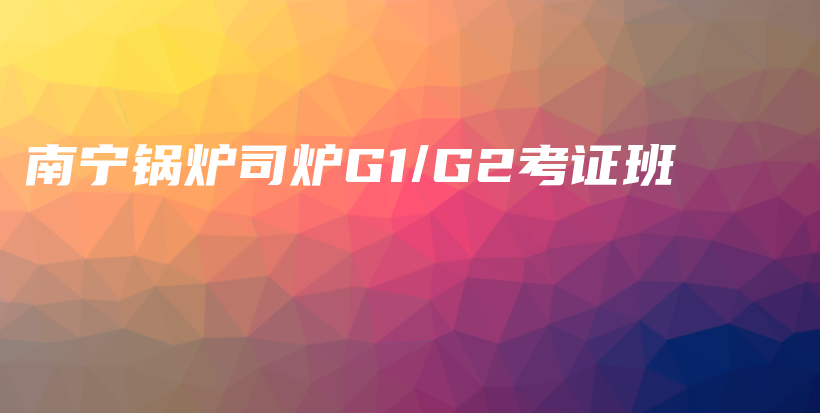 南宁锅炉司炉G1/G2考证班插图