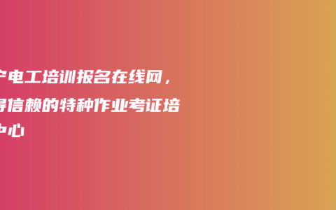 南宁电工培训报名在线网，值得信赖的特种作业考证培训中心