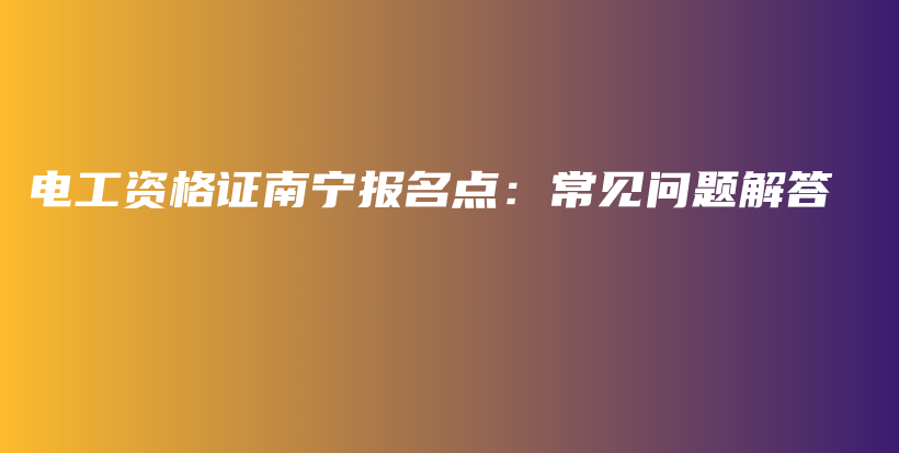 电工资格证南宁报名点：常见问题解答插图