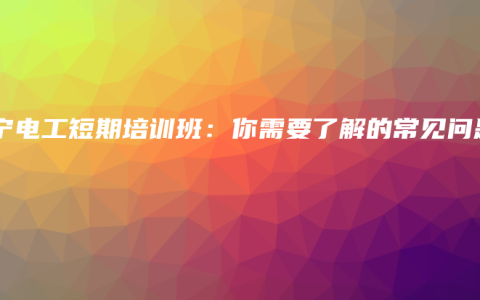 南宁电工短期培训班：你需要了解的常见问题