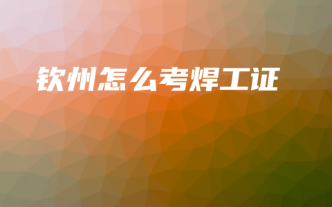 钦州怎么考焊工证