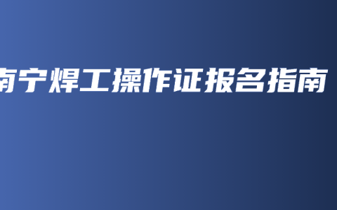南宁焊工操作证报名指南