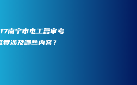 2017南宁市电工复审考核究竟涉及哪些内容？