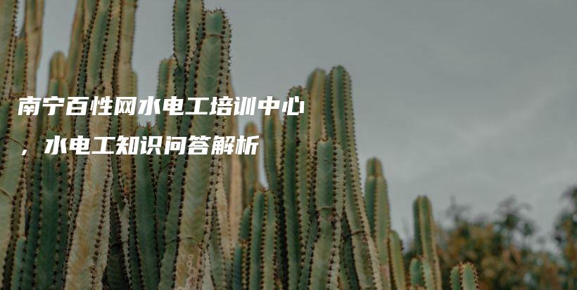 南宁百性网水电工培训中心，水电工知识问答解析插图