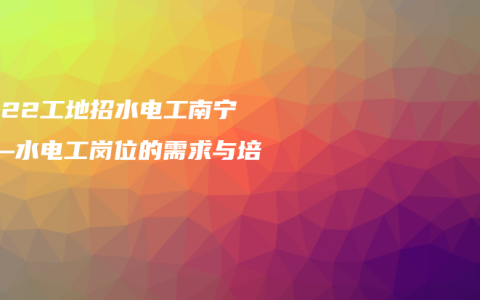 2022工地招水电工南宁——水电工岗位的需求与培训