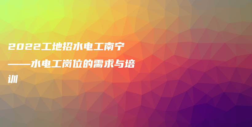 2022工地招水电工南宁——水电工岗位的需求与培训插图