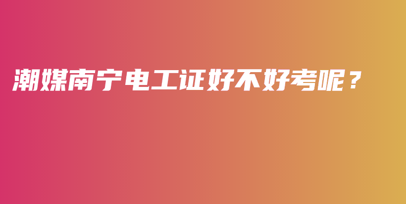 潮媒南宁电工证好不好考呢？插图