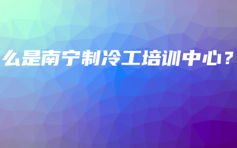 什么是南宁制冷工培训中心？