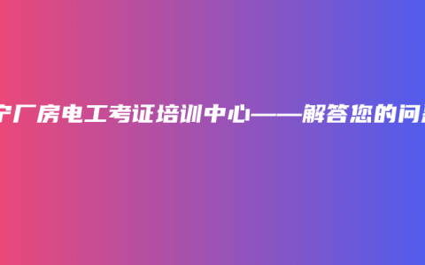 南宁厂房电工考证培训中心——解答您的问题