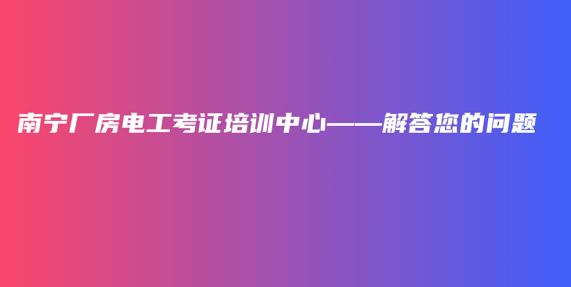 南宁厂房电工考证培训中心——解答您的问题插图