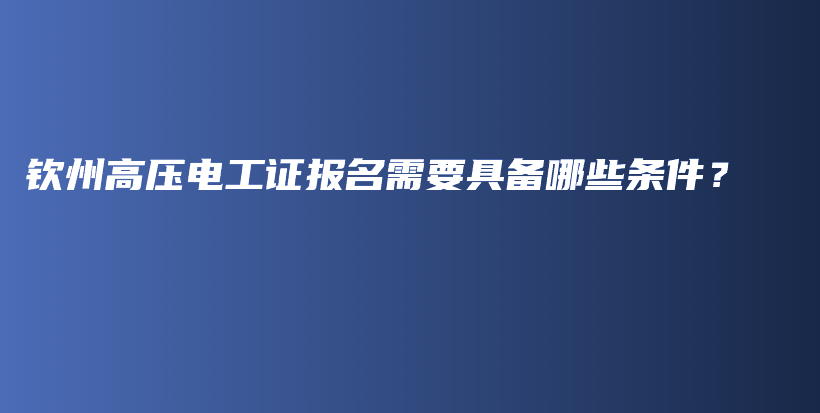 钦州高压电工证报名需要具备哪些条件？插图