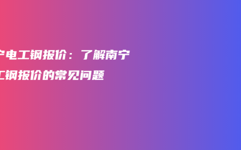 南宁电工钢报价：了解南宁电工钢报价的常见问题