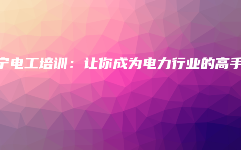 南宁电工培训：让你成为电力行业的高手
