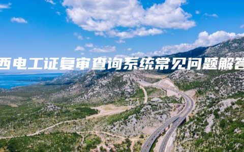 广西电工证复审查询系统常见问题解答
