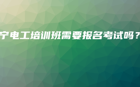 南宁电工培训班需要报名考试吗？