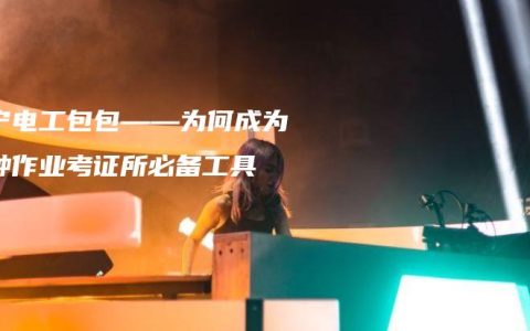 南宁电工包包——为何成为特种作业考证所必备工具