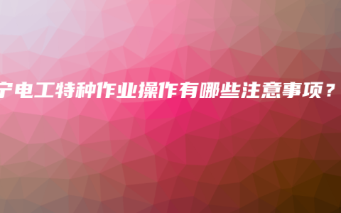 南宁电工特种作业操作有哪些注意事项？