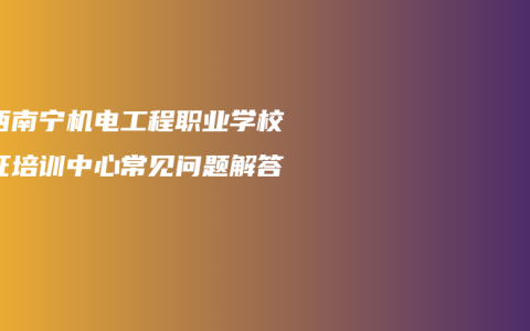 广西南宁机电工程职业学校考证培训中心常见问题解答