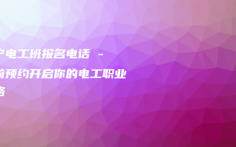 南宁电工班报名电话 – 提前预约开启你的电工职业之路