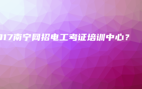 2017南宁网招电工考证培训中心？