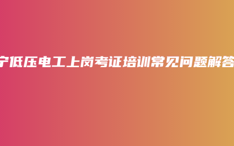 南宁低压电工上岗考证培训常见问题解答