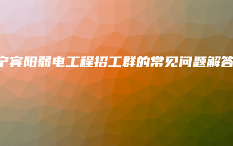 南宁宾阳弱电工程招工群的常见问题解答
