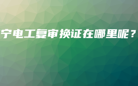 南宁电工复审换证在哪里呢？