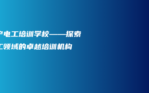 南宁电工培训学校——探索电工领域的卓越培训机构