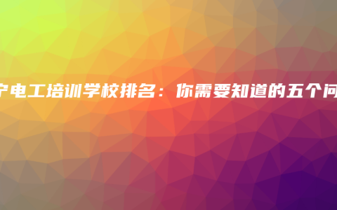 南宁电工培训学校排名：你需要知道的五个问题