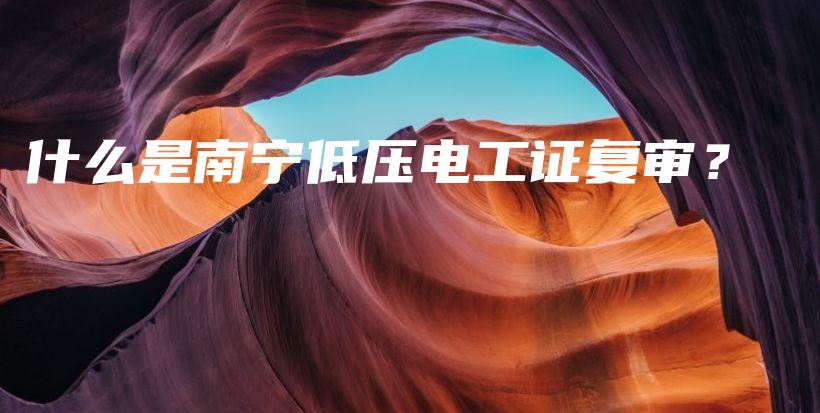 什么是南宁低压电工证复审？插图
